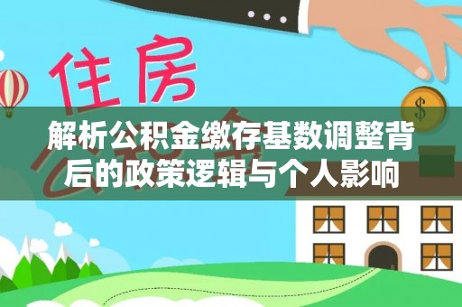 鼎湖解析公积金缴存基数调整背后的政策逻辑与个人影响