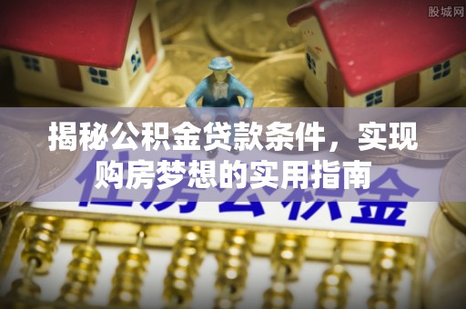 鼎湖揭秘公积金贷款条件，实现购房梦想的实用指南