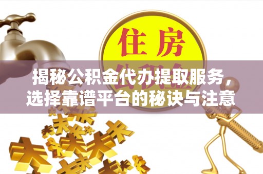 鼎湖揭秘公积金代办提取服务，选择靠谱平台的秘诀与注意事项