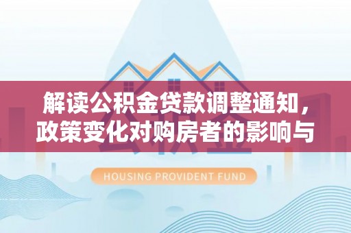 鼎湖解读公积金贷款调整通知，政策变化对购房者的影响与机遇