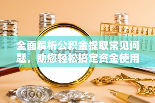 鼎湖全面解析公积金提取常见问题，助您轻松搞定资金使用