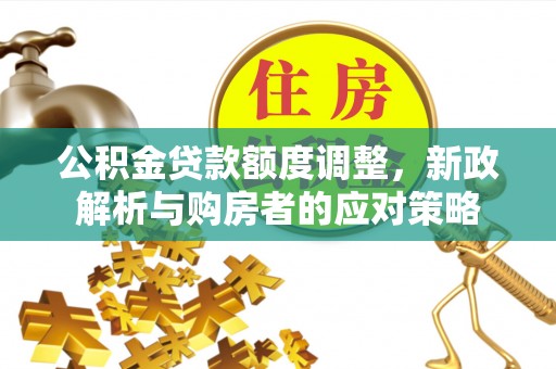 鼎湖公积金贷款额度调整，新政解析与购房者的应对策略