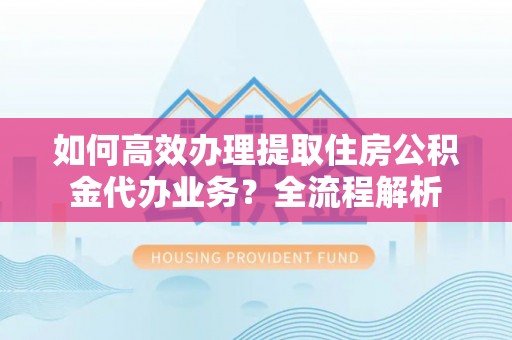 鼎湖如何高效办理提取住房公积金代办业务？全流程解析