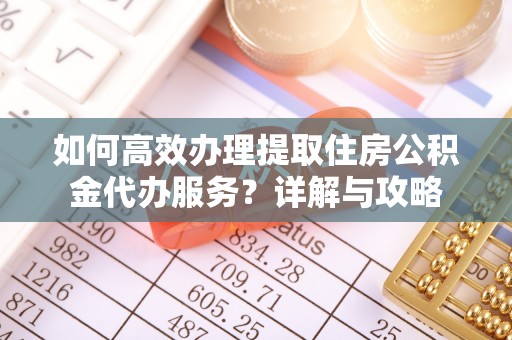 鼎湖如何高效办理提取住房公积金代办服务？详解与攻略