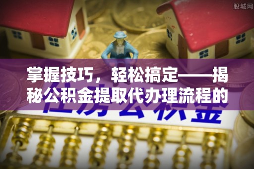 鼎湖掌握技巧，轻松搞定——揭秘公积金提取代办理流程的关键步骤