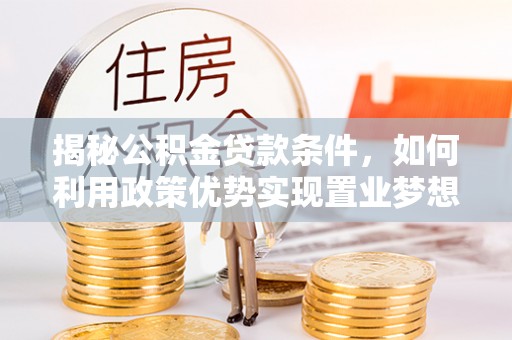 鼎湖揭秘公积金贷款条件，如何利用政策优势实现置业梦想