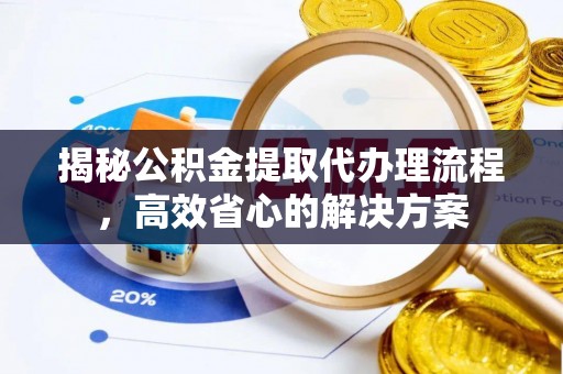 鼎湖揭秘公积金提取代办理流程，高效省心的解决方案