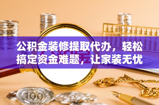 鼎湖公积金装修提取代办，轻松搞定资金难题，让家装无忧