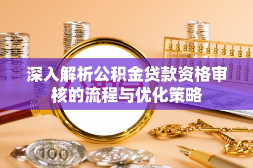 鼎湖深入解析公积金贷款资格审核的流程与优化策略