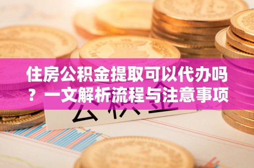 鼎湖住房公积金提取可以代办吗？一文解析流程与注意事项
