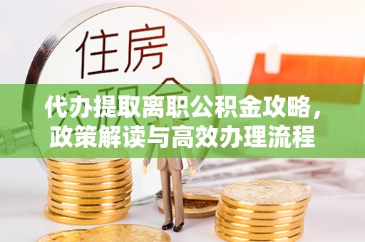 鼎湖代办提取离职公积金攻略，政策解读与高效办理流程