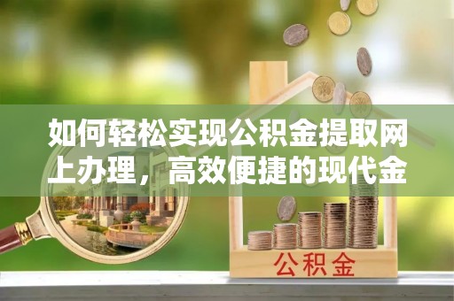 鼎湖如何轻松实现公积金提取网上办理，高效便捷的现代金融服务
