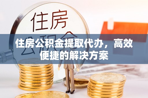 鼎湖住房公积金提取代办，高效便捷的解决方案