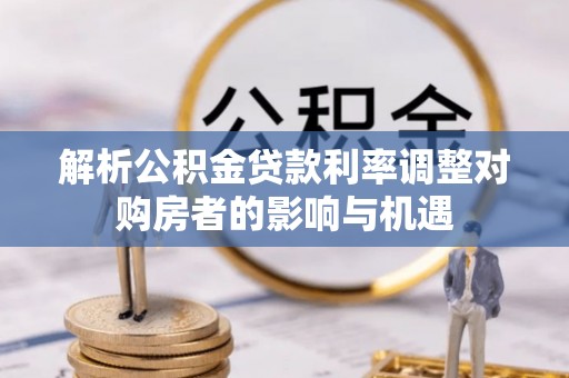 鼎湖解析公积金贷款利率调整对购房者的影响与机遇