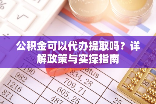 鼎湖公积金可以代办提取吗？详解政策与实操指南
