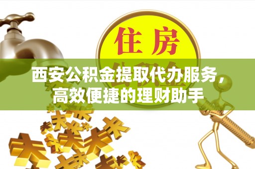 鼎湖西安公积金提取代办服务，高效便捷的理财助手