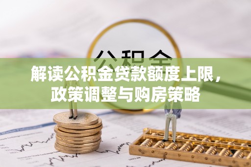 鼎湖解读公积金贷款额度上限，政策调整与购房策略