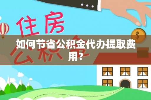 鼎湖如何节省公积金代办提取费用？