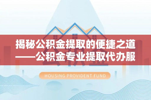 鼎湖揭秘公积金提取的便捷之道——公积金专业提取代办服务解析