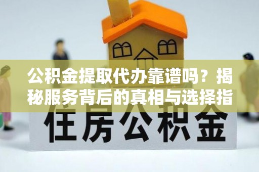 鼎湖公积金提取代办靠谱吗？揭秘服务背后的真相与选择指南