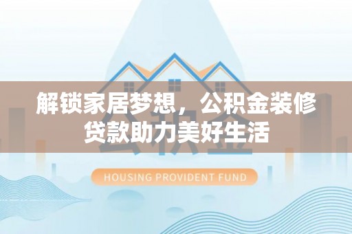 鼎湖解锁家居梦想，公积金装修贷款助力美好生活