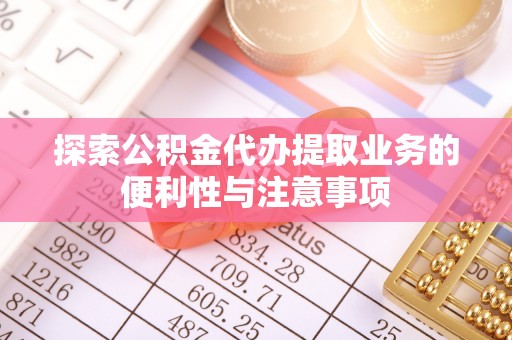 鼎湖探索公积金代办提取业务的便利性与注意事项