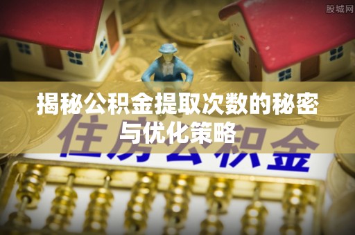鼎湖揭秘公积金提取次数的秘密与优化策略