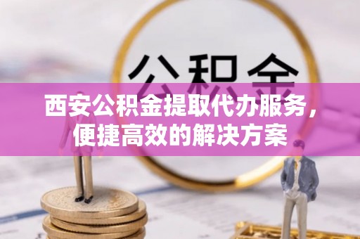 鼎湖西安公积金提取代办服务，便捷高效的解决方案