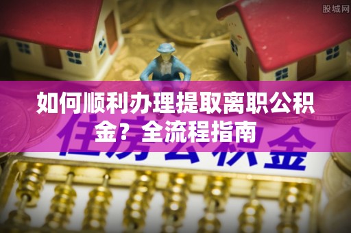 鼎湖如何顺利办理提取离职公积金？全流程指南