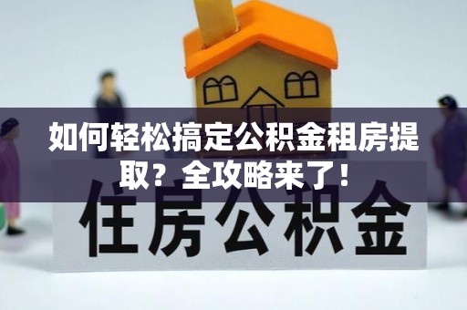 鼎湖如何轻松搞定公积金租房提取？全攻略来了！