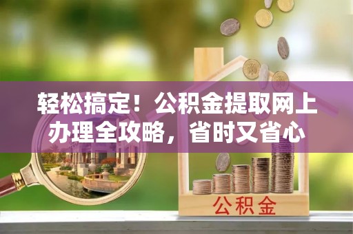 鼎湖轻松搞定！公积金提取网上办理全攻略，省时又省心