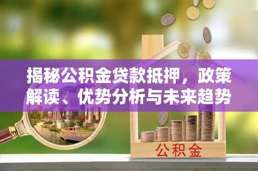 鼎湖揭秘公积金贷款抵押，政策解读、优势分析与未来趋势