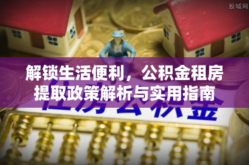 鼎湖解锁生活便利，公积金租房提取政策解析与实用指南
