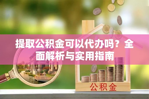 鼎湖提取公积金可以代办吗？全面解析与实用指南
