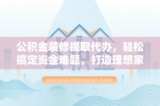 鼎湖公积金装修提取代办，轻松搞定资金难题，打造理想家居