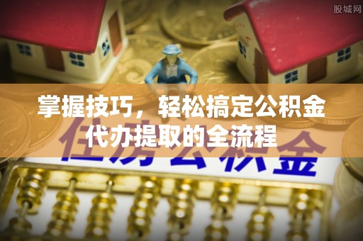 鼎湖掌握技巧，轻松搞定公积金代办提取的全流程