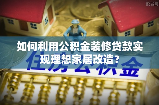 鼎湖如何利用公积金装修贷款实现理想家居改造？