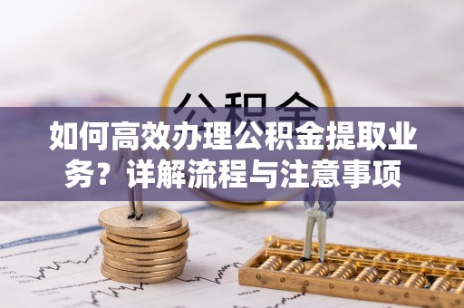 鼎湖如何高效办理公积金提取业务？详解流程与注意事项