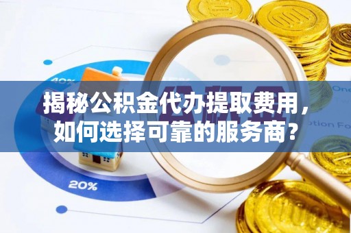 鼎湖揭秘公积金代办提取费用，如何选择可靠的服务商？