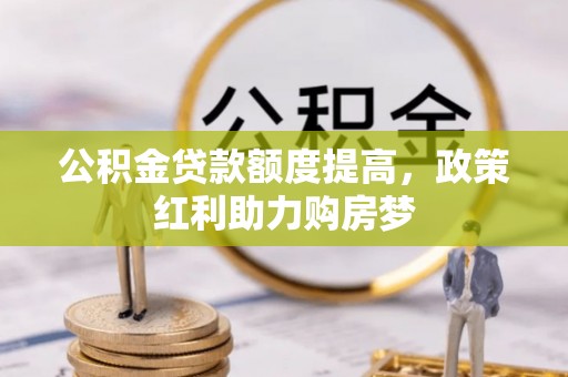 鼎湖公积金贷款额度提高，政策红利助力购房梦