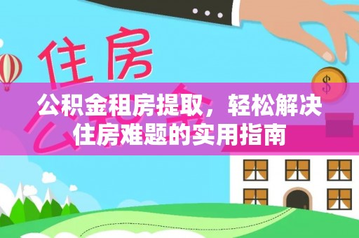 鼎湖公积金租房提取，轻松解决住房难题的实用指南