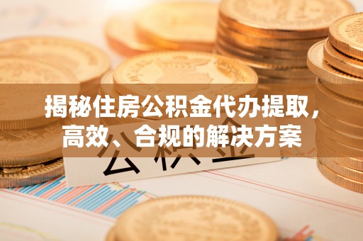 鼎湖揭秘住房公积金代办提取，高效、合规的解决方案