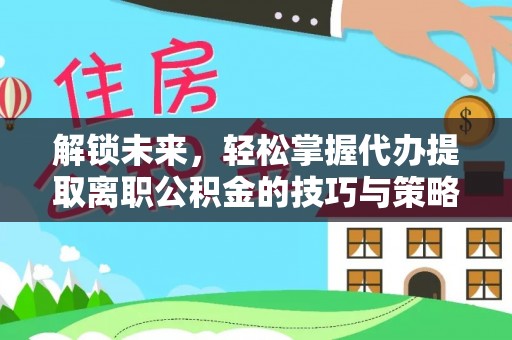 鼎湖解锁未来，轻松掌握代办提取离职公积金的技巧与策略