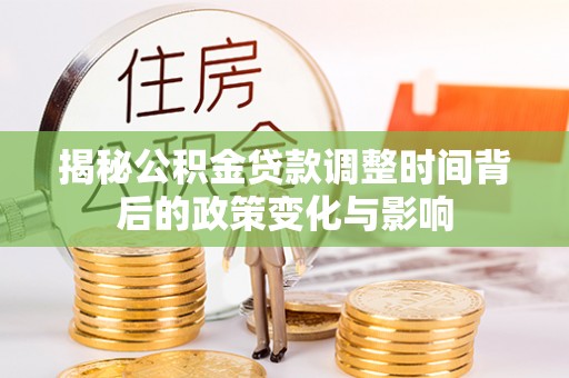 鼎湖揭秘公积金贷款调整时间背后的政策变化与影响