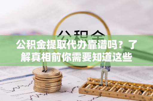 鼎湖公积金提取代办靠谱吗？了解真相前你需要知道这些
