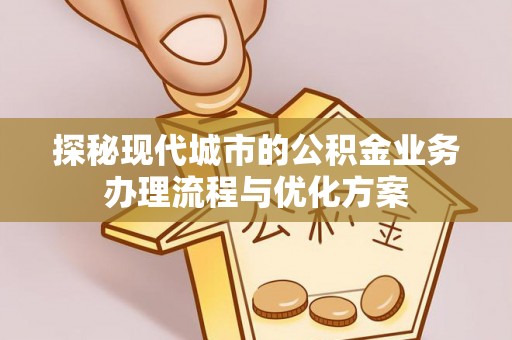 鼎湖探秘现代城市的公积金业务办理流程与优化方案