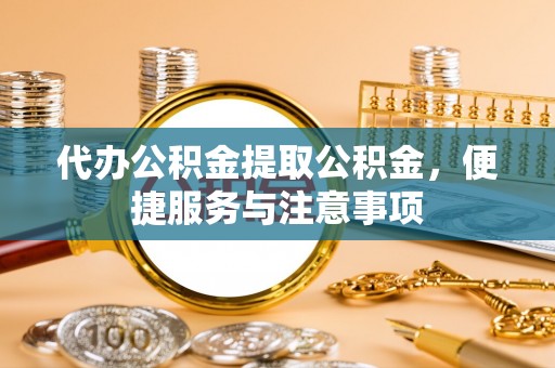 鼎湖代办公积金提取公积金，便捷服务与注意事项
