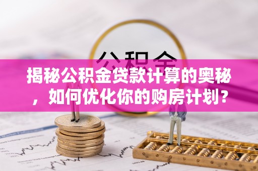 鼎湖揭秘公积金贷款计算的奥秘，如何优化你的购房计划？