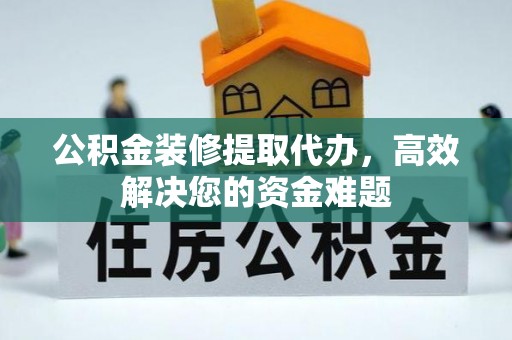 鼎湖公积金装修提取代办，高效解决您的资金难题