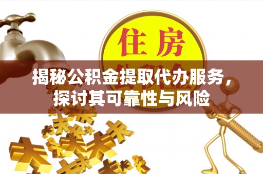 鼎湖揭秘公积金提取代办服务，探讨其可靠性与风险